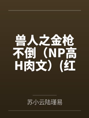 兽人之金枪不倒（NP高H肉文）红茶绅士by苏小云陆瑾易