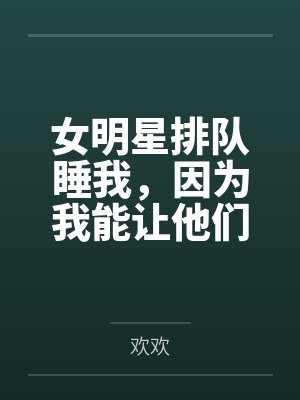 女明星排队睡我，因为我能让他们年轻！